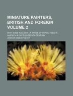 Miniature Painters, British and Foreign Volume 2; With Some Account of Those Who Practised in America in the Eighteenth Century di Joshua James Foster edito da Rarebooksclub.com
