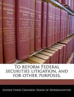To Reform Federal Securities Litigation, And For Other Purposes. edito da Bibliogov