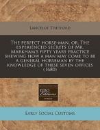 The Perfect Horse-man, Or, The Experienced Secrets Of Mr. Markham's Fifty Years Practice Shewing How A Man May Come To Be A General Horseman By The Kn di Lancelot Thetford edito da Eebo Editions, Proquest