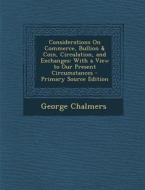 Considerations on Commerce, Bullion & Coin, Circulation, and Exchanges: With a View to Our Present Circumstances di George Chalmers edito da Nabu Press