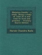 Mahatma Gandhi - A Study. Being a Study of What He Is and What He Loves and Preaches di Harish Chandra Kaila edito da Nabu Press