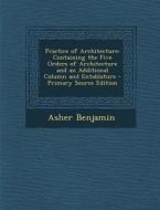 Practice of Architecture: Containing the Five Orders of Architecture and an Additional Column and Entablature di Asher Benjamin edito da Nabu Press