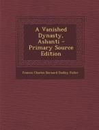 A Vanished Dynasty, Ashanti di Francis Charles Bernard Dudley Fuller edito da Nabu Press