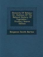 Elements of Botany: Or, Outlines of the Natural History of Vegetables - Primary Source Edition di Benjamin Smith Barton edito da Nabu Press
