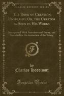 The Book Of Creation Unfolded; Or, The Creator As Seen In His Works di Charles Hoddinott edito da Forgotten Books