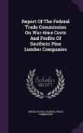 Report Of The Federal Trade Commission On War-time Costs And Profits Of Southern Pine Lumber Companies edito da Palala Press