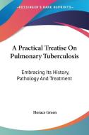 A Practical Treatise On Pulmonary Tuberculosis: Embracing Its History, Pathology And Treatment di Horace Green edito da Kessinger Publishing, Llc