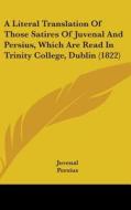 A Literal Translation Of Those Satires Of Juvenal And Persius, Which Are Read In Trinity College, Dublin (1822) di Juvenal, Persius edito da Kessinger Publishing, Llc