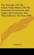 The Varnishes of the Italian Violin Makers of the Sixteenth, Seventeenth, and Eighteenth Centuries, and Their Influence on Tone (1904) di George Fry edito da Kessinger Publishing