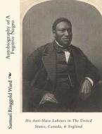 Autobiography of a Fugitive Negro: His Anti-Slave Labours in the United States, Canada, & England di Samuel Ringgold Ward edito da Createspace