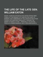 The Life Of The Late Gen. William Eaton; Severl Years An Officer In The United States' Army, Consul At The Regency Of Tunis On The Coast Of di Charles Prentiss, Anonymous edito da General Books Llc