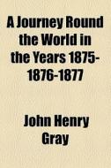 A Journey Round The World In The Years 1875-1876-1877 di John Henry Gray edito da General Books Llc