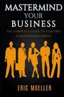 MasterMind Your Business: The Complete Guide to Starting a MasterMind Group di Eric Moeller edito da Createspace