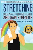Stretching: Stretching Exercises for Beginners - Quick Ways to Become Flexible and Gain Strength di Dan C. Wilson edito da Createspace