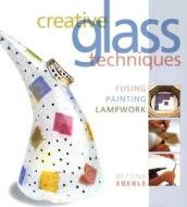 Creative Glass Techniques: Fusing, Painting, Lampwork di Bettina Eberle edito da Lark Books (NC)