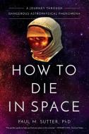 How to Die in Space: A Journey Through Dangerous Astrophysical Phenomena di Paul M. Sutter edito da PEGASUS BOOKS