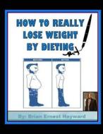 How to Really Lose Weight by Dieting di Brian Ernest Hayward edito da Createspace Independent Publishing Platform