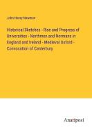 Historical Sketches - Rise and Progress of Universities - Northmen and Normans in England and Ireland - Medieval Oxford - Convocation of Canterbury di John Henry Newman edito da Anatiposi Verlag