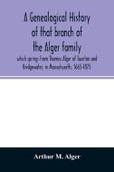 A genealogical history of that branch of the Alger family which springs from Thomas Alger of Taunton and Bridgewater, in di Arthur M. Alger edito da Alpha Editions