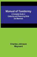 Manual of Taxidermy; A Complete Guide in Collecting and Preserving Birds and Mammals di Charles Johnson Maynard edito da Alpha Editions