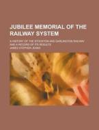 Jubilee Memorial Of The Railway System; A History Of The Stockton And Darlington Railway And A Record Of Its Results di James Stephen Jeans edito da General Books Llc