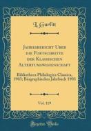 Jahresbericht Über Die Fortschritte Der Klassischen Altertumswissenschaft, Vol. 119: Bibliotheca Philologica Classica, 1903; Biographisches Jahrbuch 1 di L. Gurlitt edito da Forgotten Books