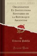 Organisation Et Institutions Sanitaires de la République Argentine (Classic Reprint) di Tiburcio Padilla edito da Forgotten Books