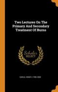 Two Lectures On The Primary And Secondary Treatment Of Burns di Earle Henry 1789-1838 edito da Franklin Classics