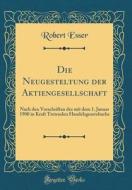 Die Neugesteltung Der Aktiengesellschaft: Nach Den Vorschriften Des Mit Dem 1. Januar 1900 in Kraft Tretenden Handelsgesetzbuchs (Classic Reprint) di Robert Esser edito da Forgotten Books