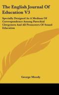 The English Journal of Education V3: Specially Designed as a Medium of Correspondence Among Parochial Clergymen and All Promoters of Sound Education di George Moody edito da Kessinger Publishing