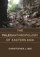 The Paleoanthropology of Eastern Asia di Christopher J Bae edito da UNIV OF HAWAII PR