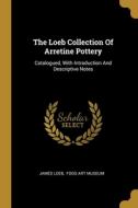 The Loeb Collection Of Arretine Pottery: Catalogued, With Introduction And Descriptive Notes di James Loeb edito da WENTWORTH PR
