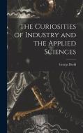 The Curiosities of Industry and the Applied Sciences [microform] di George Dodd edito da LIGHTNING SOURCE INC