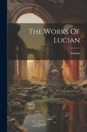 The Works Of Lucian di Lucian (Of Samosata ). edito da LEGARE STREET PR