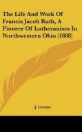 The Life and Work of Francis Jacob Ruth, a Pioneer of Lutheranism in Northwestern Ohio (1888) di J. Crouse edito da Kessinger Publishing