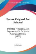 Hymns, Original and Selected: Intended Principally as a Supplement to Dr. Watt's Psalms and Hymns (1830) di John Adey edito da Kessinger Publishing