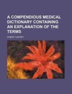A Compendious Medical Dictionary Containing an Explanation of the Terms di Robert Hooper edito da Rarebooksclub.com