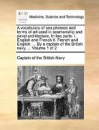 A Vocabulary Of Sea Phrases And Terms Of Art Used In Seamanship And Naval Architecture. In Two Parts. I. English And French Ii. French And English. .. di Captain of the British Navy edito da Gale Ecco, Print Editions