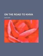 On the Road to Khiva di David Ker edito da Rarebooksclub.com