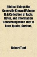 Biblical Things Not Generally Known (volume 1); A Collection Of Facts, Notes, And Information Concerning Much That Is Rare, Quaint, Curious, di Robert Tuck edito da General Books Llc
