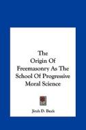 The Origin of Freemasonry as the School of Progressive Moral Science di Jirah Dewey Buck edito da Kessinger Publishing