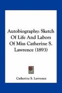 Autobiography: Sketch of Life and Labors of Miss Catherine S. Lawrence (1893) di Catherine S. Lawrence edito da Kessinger Publishing
