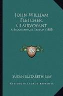 John William Fletcher, Clairvoyant: A Biographical Sketch (1883) di Susan Elizabeth Gay edito da Kessinger Publishing