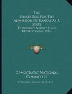 The Senate Bill for the Admission of Kansas as a State: Democracy Against Black Republicanism (1856) di Democratic National Committee edito da Kessinger Publishing