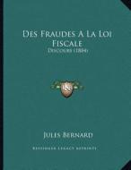 Des Fraudes a la Loi Fiscale: Discours (1884) di Jules Bernard edito da Kessinger Publishing