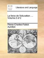 La Force De L'ducation. ... Volume 2 Of 2 di Pierre-Charles-Fabiot Aunillon edito da Gale Ecco, Print Editions