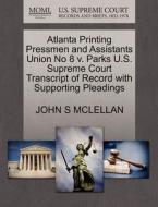 Atlanta Printing Pressmen And Assistants Union No 8 V. Parks U.s. Supreme Court Transcript Of Record With Supporting Pleadings di John S McLellan edito da Gale, U.s. Supreme Court Records