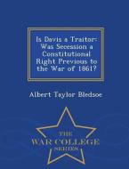 Is Davis a Traitor: Was Secession a Constitutional Right Previous to the War of 1861? - War College Series di Albert Taylor Bledsoe edito da WAR COLLEGE SERIES