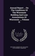 Annual Report ... On The Conditions Of The Wisconsin Building And Loan Associations Of Wisconsin ..., Volume 11 di Wisconsin Banking Dept edito da Palala Press