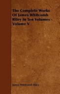 The Complete Works Of James Whitcomb Riley In Ten Volumes - Volume V di James Whitcomb Riley edito da Read Books
